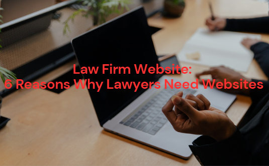 Law Firm Website: 6 Reasons Why Lawyers Need Websites